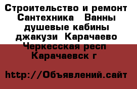 Строительство и ремонт Сантехника - Ванны,душевые кабины,джакузи. Карачаево-Черкесская респ.,Карачаевск г.